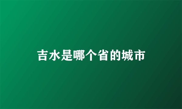 吉水是哪个省的城市