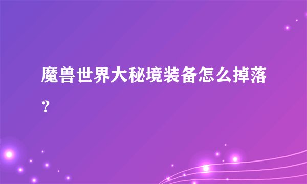 魔兽世界大秘境装备怎么掉落？