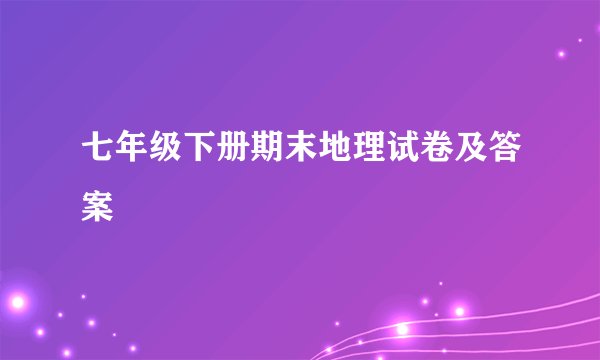七年级下册期末地理试卷及答案