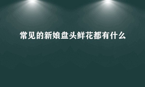 常见的新娘盘头鲜花都有什么
