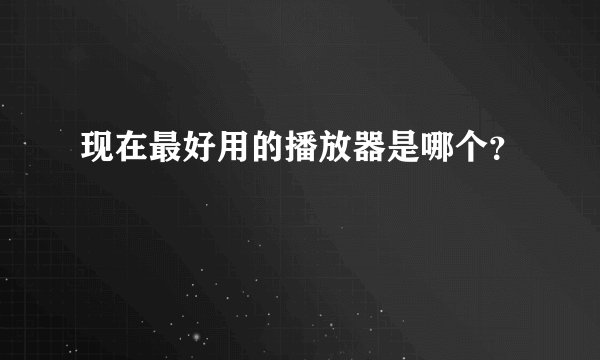 现在最好用的播放器是哪个？
