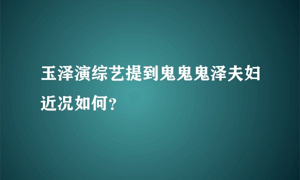 玉泽演综艺提到鬼鬼鬼泽夫妇近况如何？