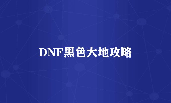 DNF黑色大地攻略