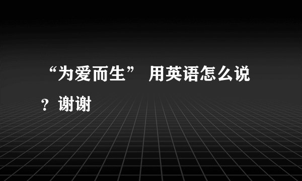 “为爱而生” 用英语怎么说？谢谢