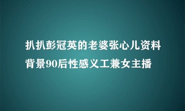 扒扒彭冠英的老婆张心儿资料背景90后性感义工兼女主播