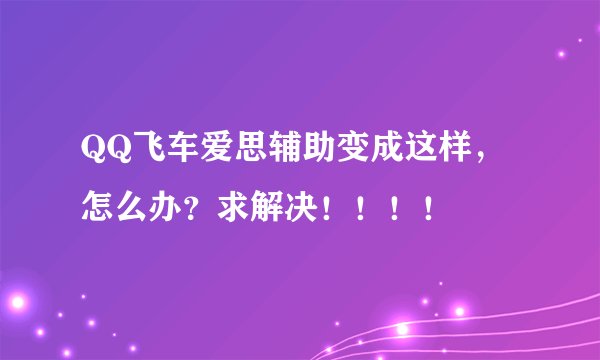 QQ飞车爱思辅助变成这样，怎么办？求解决！！！！