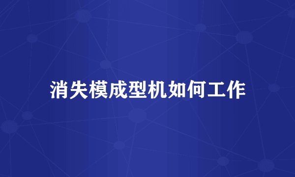 消失模成型机如何工作