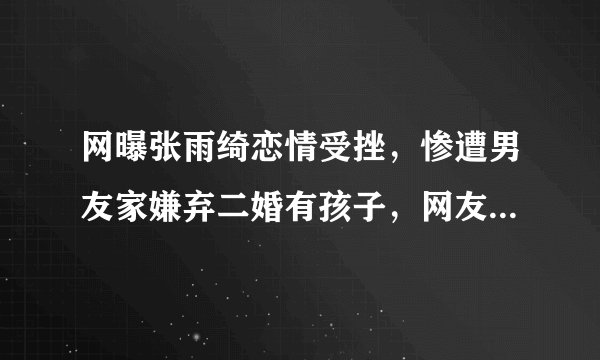 网曝张雨绮恋情受挫，惨遭男友家嫌弃二婚有孩子，网友：思想封建
