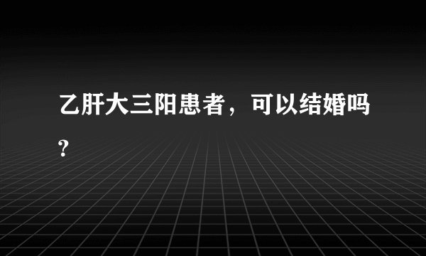 乙肝大三阳患者，可以结婚吗？