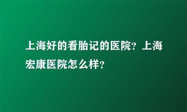上海好的看胎记的医院？上海宏康医院怎么样？