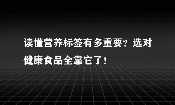 读懂营养标签有多重要?选对健康食品全靠它了!