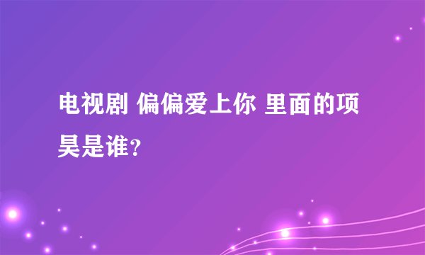 电视剧 偏偏爱上你 里面的项昊是谁？
