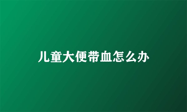 儿童大便带血怎么办