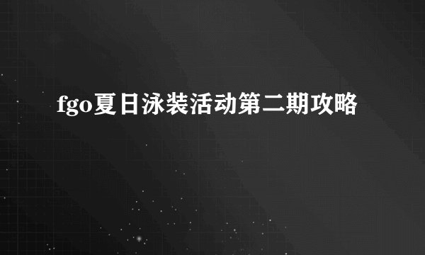 fgo夏日泳装活动第二期攻略