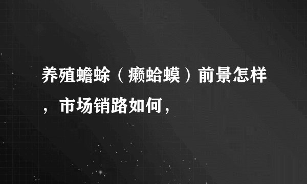 养殖蟾蜍（癞蛤蟆）前景怎样，市场销路如何，