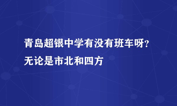 青岛超银中学有没有班车呀？无论是市北和四方