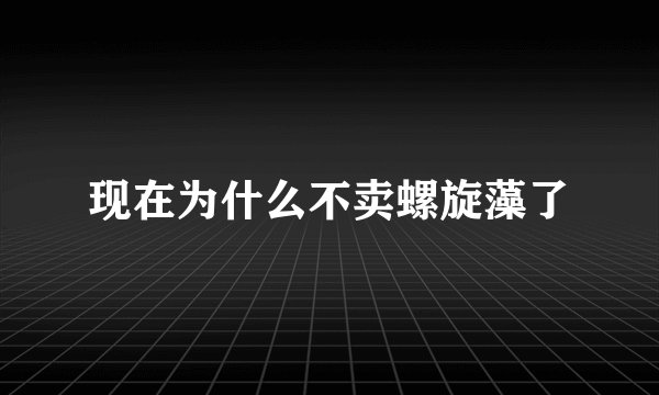 现在为什么不卖螺旋藻了