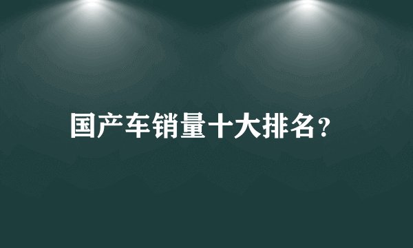 国产车销量十大排名？