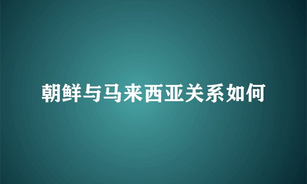 朝鲜与马来西亚关系如何