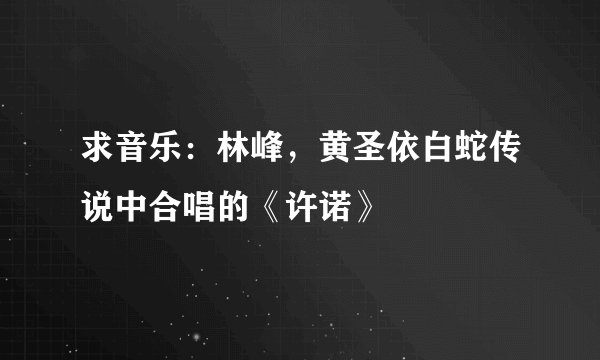 求音乐：林峰，黄圣依白蛇传说中合唱的《许诺》
