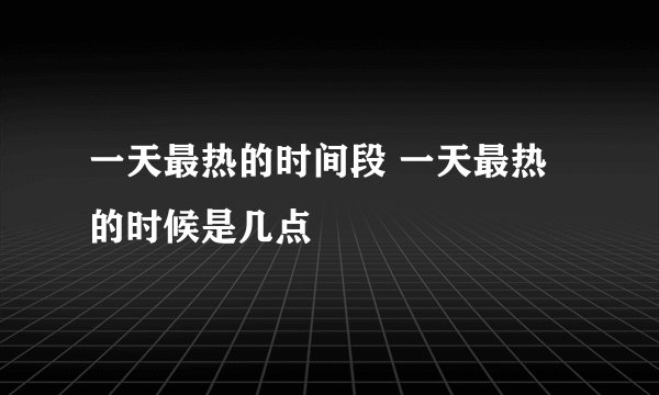 一天最热的时间段 一天最热的时候是几点