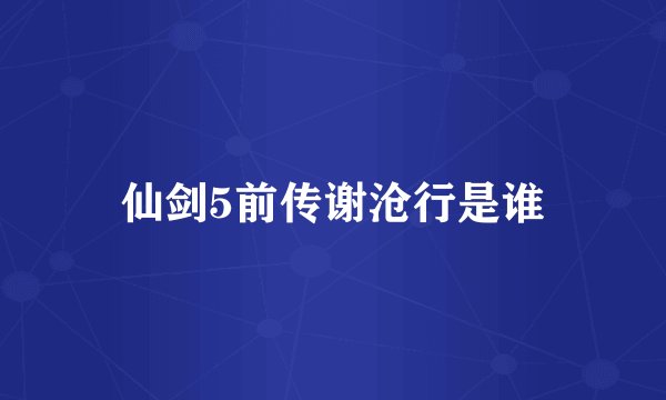 仙剑5前传谢沧行是谁