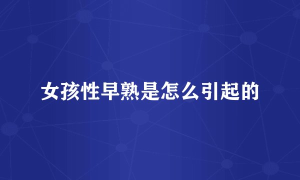 女孩性早熟是怎么引起的