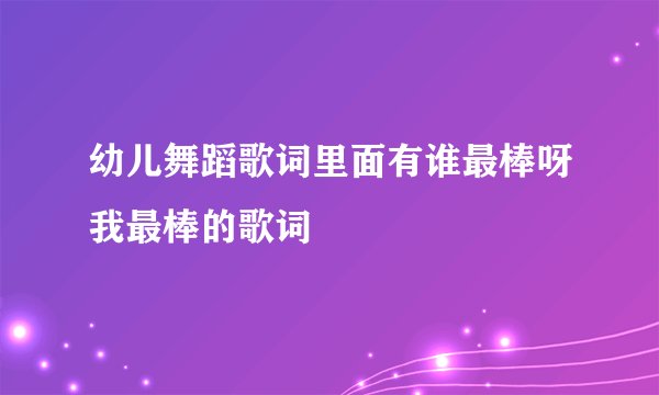 幼儿舞蹈歌词里面有谁最棒呀我最棒的歌词