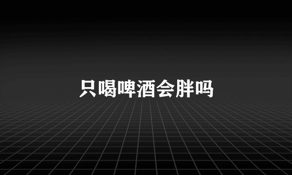 只喝啤酒会胖吗