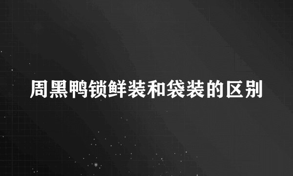 周黑鸭锁鲜装和袋装的区别