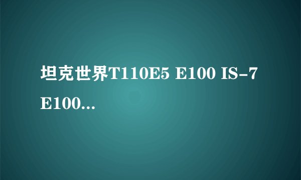 坦克世界T110E5 E100 IS-7 E100 鼠式 各自有什么优点和缺点......