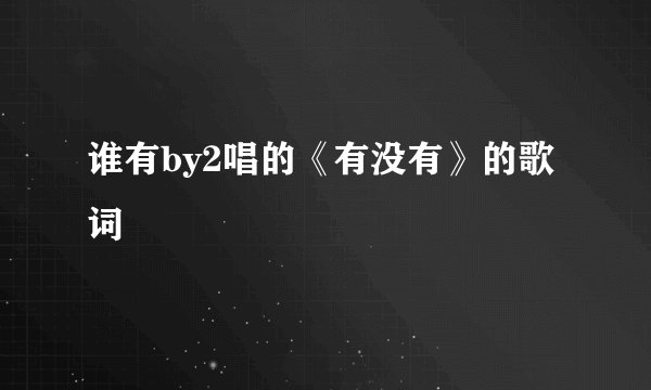 谁有by2唱的《有没有》的歌词