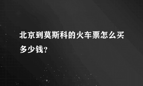 北京到莫斯科的火车票怎么买多少钱？