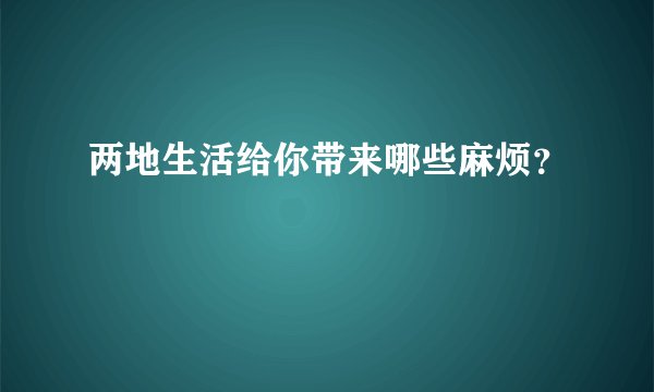 两地生活给你带来哪些麻烦？
