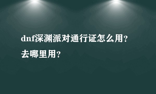 dnf深渊派对通行证怎么用?去哪里用?