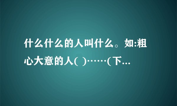什么什么的人叫什么。如:粗心大意的人( )……(下面还有)？