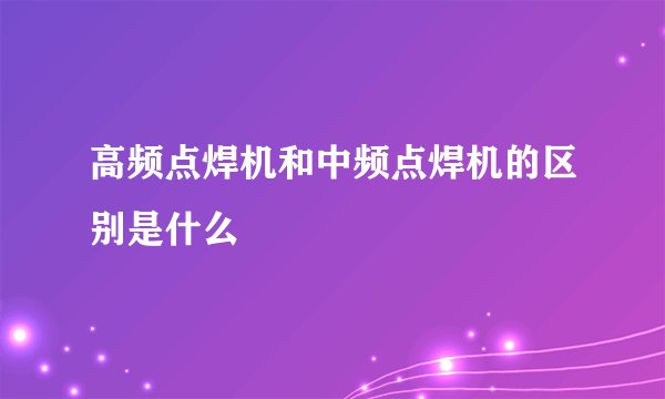 高频点焊机和中频点焊机的区别是什么