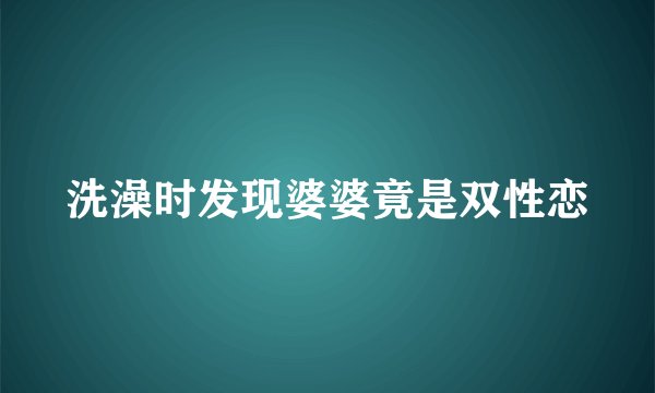 洗澡时发现婆婆竟是双性恋