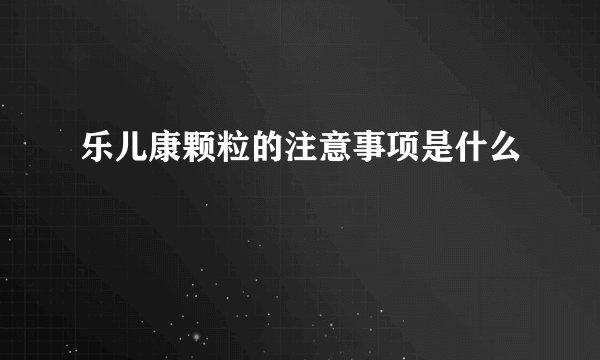 乐儿康颗粒的注意事项是什么