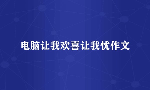 电脑让我欢喜让我忧作文