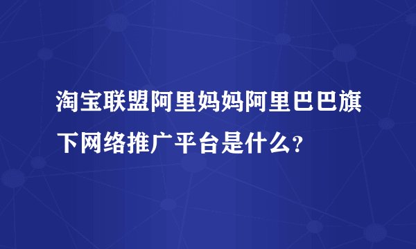 淘宝联盟阿里妈妈阿里巴巴旗下网络推广平台是什么？