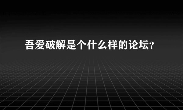 吾爱破解是个什么样的论坛？