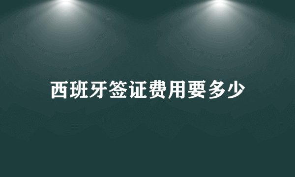 西班牙签证费用要多少