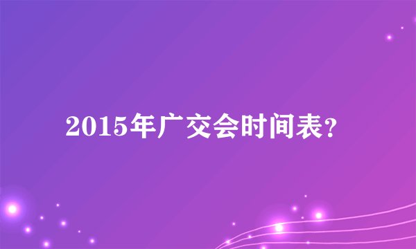 2015年广交会时间表？