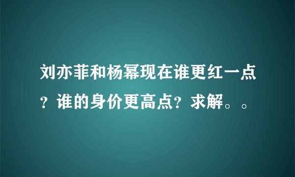刘亦菲和杨幂现在谁更红一点？谁的身价更高点？求解。。