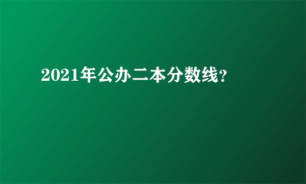 2021年公办二本分数线？