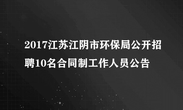 2017江苏江阴市环保局公开招聘10名合同制工作人员公告