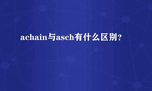 achain与asch有什么区别？