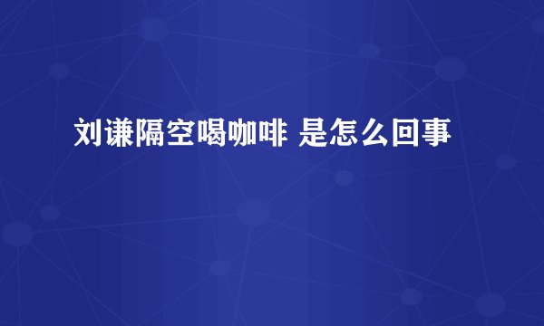 刘谦隔空喝咖啡 是怎么回事