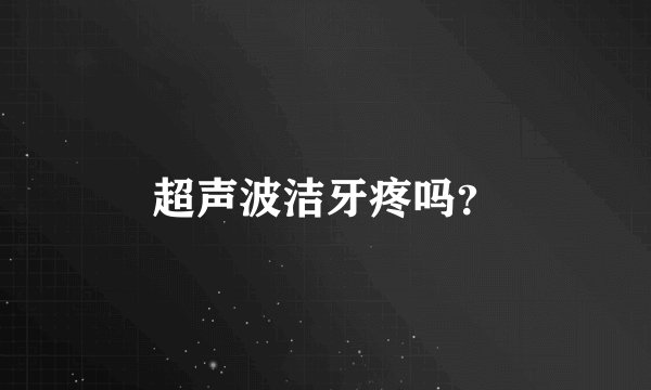 超声波洁牙疼吗？
